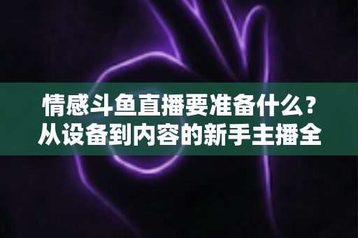 情感斗鱼直播要准备什么?从设备到内容的新手主播全方位开播指南 情感斗鱼直播要准备什么?从设备到内容的新手主播全方位开播指南