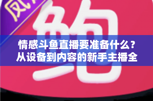 情感斗鱼直播要准备什么？从设备到内容的新手主播全方位开播指南