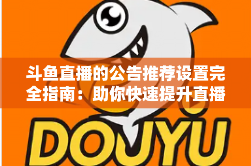 斗鱼直播的公告推荐设置完全指南：助你快速提升直播间人气与互动的实用攻略