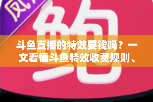 斗鱼直播的特效要钱吗?一文看懂斗鱼特效收费规则、免费特效清单与实用省钱攻略 斗鱼直播的特效要钱吗?一文看懂斗鱼特效收费规则、免费特效清单与实用省钱攻略