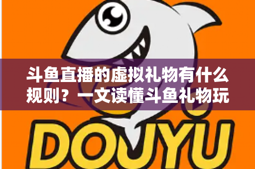 斗鱼直播的虚拟礼物有什么规则？一文读懂斗鱼礼物玩法、充值打赏与注意事项全攻略