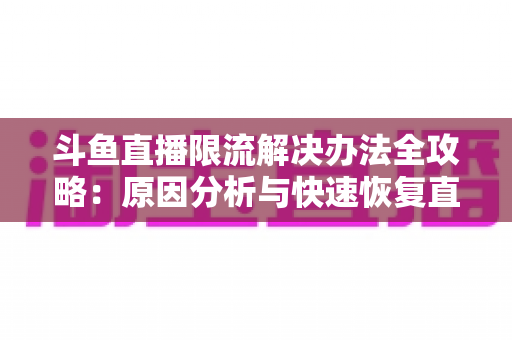 斗鱼直播限流解决办法全攻略:原因分析与快速恢复直播间流量的实用指南 斗鱼直播限流解决办法全攻略:原因分析与快速恢复直播间流量的实用指南