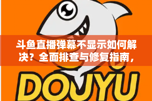 斗鱼直播弹幕不显示如何解决?全面排查与修复指南,快速找回您的弹幕互动体验 斗鱼直播弹幕不显示如何解决?全面排查与修复指南,快速找回您的弹幕互动体验