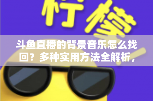 斗鱼直播的背景音乐怎么找回？多种实用方法全解析，助你轻松找回心动的旋律