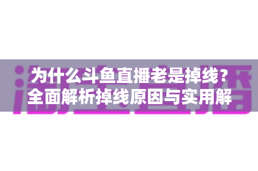 为什么斗鱼直播老是掉线?全面解析掉线原因与实用解决方案大全 为什么斗鱼直播老是掉线?全面解析掉线原因与实用解决方案大全