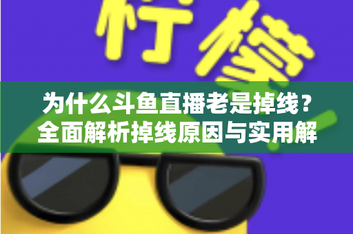 为什么斗鱼直播老是掉线？全面解析掉线原因与实用解决方案大全