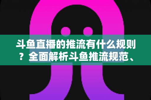 斗鱼直播的推流有什么规则?全面解析斗鱼推流规范、参数设置与开播注意事项指南 斗鱼直播的推流有什么规则?全面解析斗鱼推流规范、参数设置与开播注意事项指南