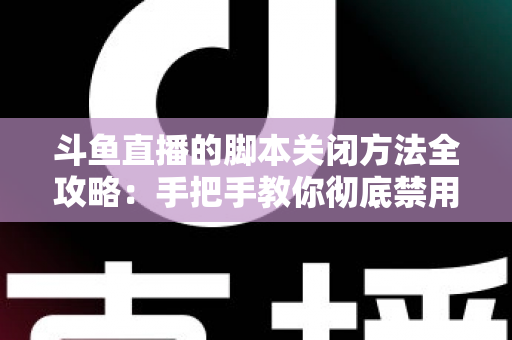 斗鱼直播的脚本关闭方法全攻略：手把手教你彻底禁用脚本，畅享纯净流畅的直播观看体验