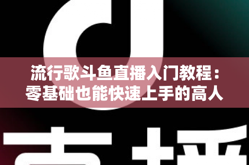 流行歌斗鱼直播入门教程:零基础也能快速上手的高人气唱歌直播间搭建全攻略 流行歌斗鱼直播入门教程:零基础也能快速上手的高人气唱歌直播间搭建全攻略