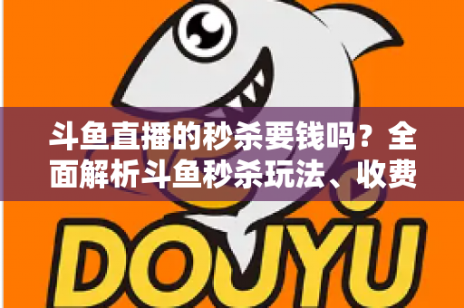 斗鱼直播的秒杀要钱吗?全面解析斗鱼秒杀玩法、收费规则与参与攻略 斗鱼直播的秒杀要钱吗?全面解析斗鱼秒杀玩法、收费规则与参与攻略