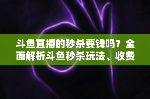 斗鱼直播的秒杀要钱吗?全面解析斗鱼秒杀玩法、收费规则与参与攻略 斗鱼直播的秒杀要钱吗?全面解析斗鱼秒杀玩法、收费规则与参与攻略