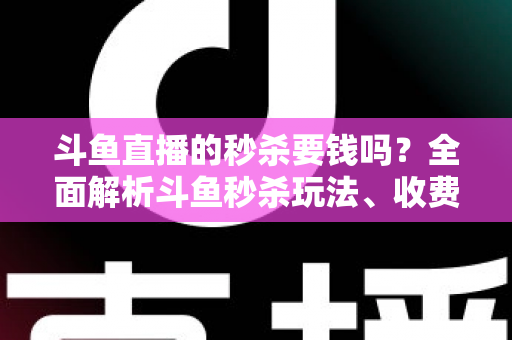 斗鱼直播的秒杀要钱吗？全面解析斗鱼秒杀玩法、收费规则与参与攻略