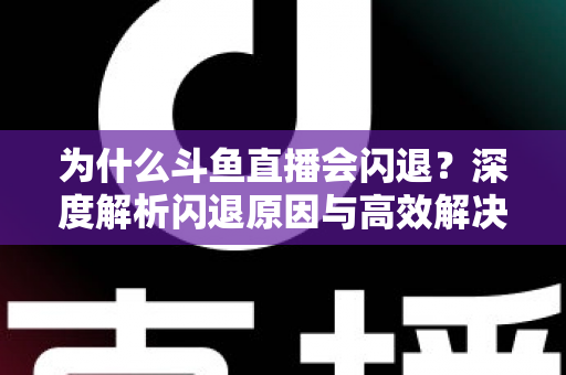 为什么斗鱼直播会闪退?深度解析闪退原因与高效解决攻略 为什么斗鱼直播会闪退?深度解析闪退原因与高效解决攻略