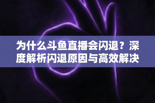 为什么斗鱼直播会闪退?深度解析闪退原因与高效解决攻略 为什么斗鱼直播会闪退?深度解析闪退原因与高效解决攻略