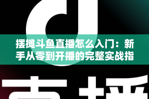 摆摊斗鱼直播怎么入门:新手从零到开播的完整实战指南,教你边摆摊边赚钱 摆摊斗鱼直播怎么入门:新手从零到开播的完整实战指南,教你边摆摊边赚钱