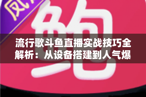 流行歌斗鱼直播实战技巧全解析:从设备搭建到人气爆棚的完整进阶指南 流行歌斗鱼直播实战技巧全解析:从设备搭建到人气爆棚的完整进阶指南