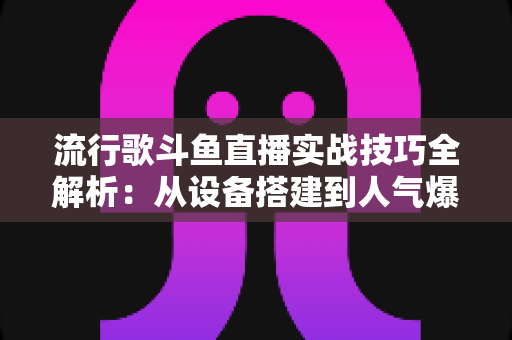 流行歌斗鱼直播实战技巧全解析:从设备搭建到人气爆棚的完整进阶指南 流行歌斗鱼直播实战技巧全解析:从设备搭建到人气爆棚的完整进阶指南