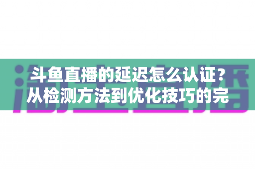 斗鱼直播的延迟怎么认证？从检测方法到优化技巧的完整指南