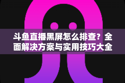 斗鱼直播黑屏怎么排查?全面解决方案与实用技巧大全助你快速恢复观看体验 斗鱼直播黑屏怎么排查?全面解决方案与实用技巧大全助你快速恢复观看体验