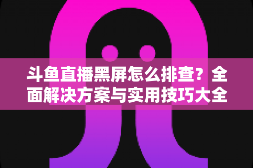 斗鱼直播黑屏怎么排查?全面解决方案与实用技巧大全助你快速恢复观看体验 斗鱼直播黑屏怎么排查?全面解决方案与实用技巧大全助你快速恢复观看体验