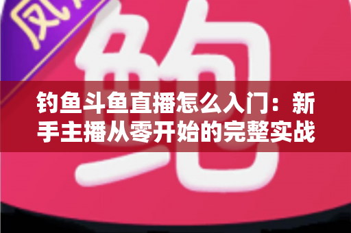 钓鱼斗鱼直播怎么入门：新手主播从零开始的完整实战指南