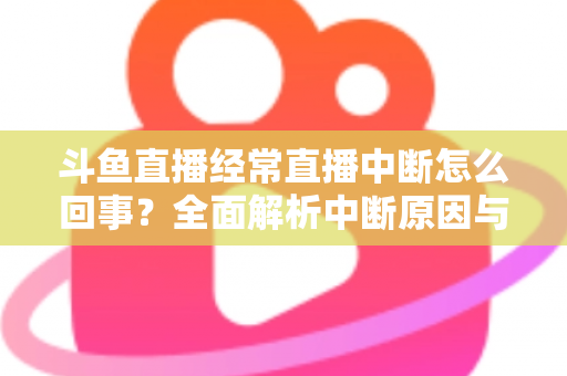 斗鱼直播经常直播中断怎么回事?全面解析中断原因与实用解决方案大全 斗鱼直播经常直播中断怎么回事?全面解析中断原因与实用解决方案大全