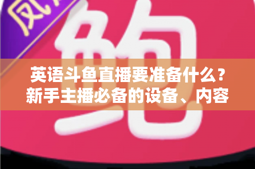 英语斗鱼直播要准备什么？新手主播必备的设备、内容与运营全攻略