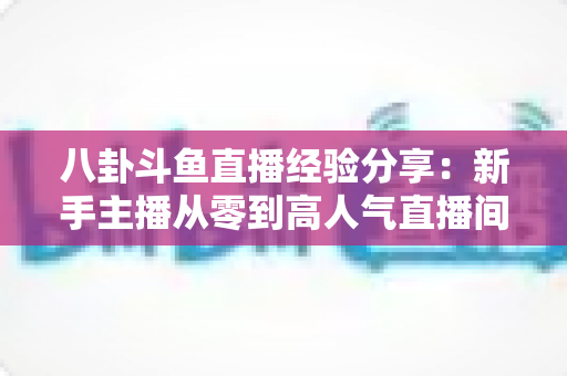 八卦斗鱼直播经验分享:新手主播从零到高人气直播间的实战指南 八卦斗鱼直播经验分享:新手主播从零到高人气直播间的实战指南