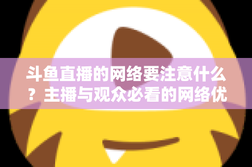 斗鱼直播的网络要注意什么？主播与观众必看的网络优化全攻略