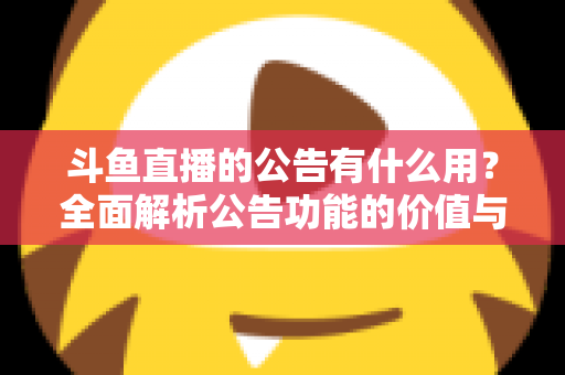 斗鱼直播的公告有什么用?全面解析公告功能的价值与使用技巧 斗鱼直播的公告有什么用?全面解析公告功能的价值与使用技巧
