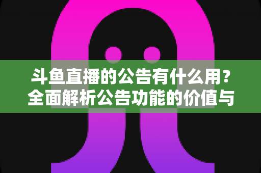 斗鱼直播的公告有什么用？全面解析公告功能的价值与使用技巧