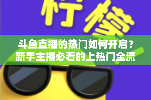 斗鱼直播的热门如何开启？新手主播必看的上热门全流程指南与实战技巧