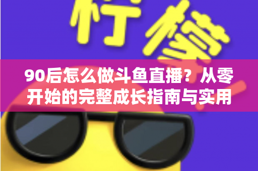 90后怎么做斗鱼直播?从零开始的完整成长指南与实用技巧分享 90后怎么做斗鱼直播?从零开始的完整成长指南与实用技巧分享