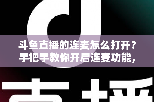 斗鱼直播的连麦怎么打开？手把手教你开启连麦功能，轻松玩转直播间实时互动新体验