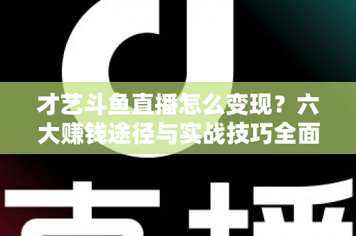 才艺斗鱼直播怎么变现?六大赚钱途径与实战技巧全面解析 才艺斗鱼直播怎么变现?六大赚钱途径与实战技巧全面解析