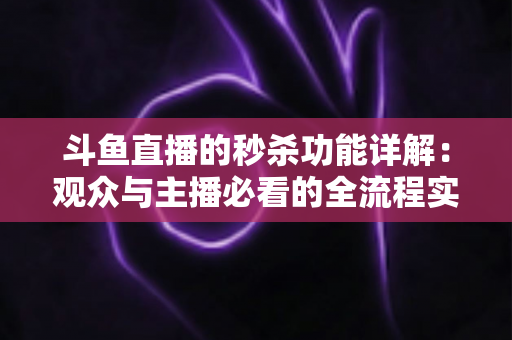 斗鱼直播的秒杀功能详解:观众与主播必看的全流程实用攻略 斗鱼直播的秒杀功能详解:观众与主播必看的全流程实用攻略