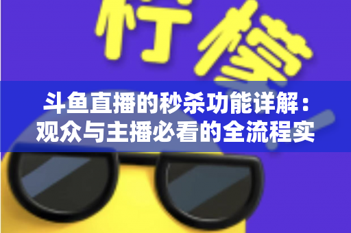 斗鱼直播的秒杀功能详解:观众与主播必看的全流程实用攻略 斗鱼直播的秒杀功能详解:观众与主播必看的全流程实用攻略