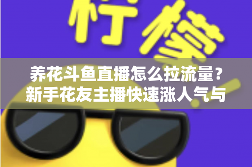 养花斗鱼直播怎么拉流量？新手花友主播快速涨人气与引流的实战全攻略