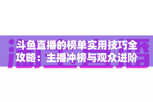 斗鱼直播的榜单实用技巧全攻略：主播冲榜与观众进阶的一站式指南