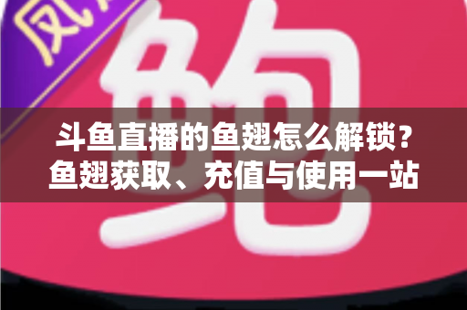 斗鱼直播的鱼翅怎么解锁？鱼翅获取、充值与使用一站式全攻略