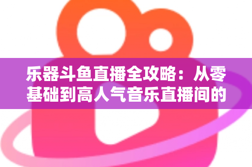 乐器斗鱼直播全攻略:从零基础到高人气音乐直播间的完整实战指南 乐器斗鱼直播全攻略:从零基础到高人气音乐直播间的完整实战指南