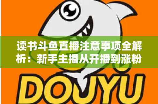 读书斗鱼直播注意事项全解析：新手主播从开播到涨粉的合规运营指南