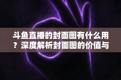 斗鱼直播的封面图有什么用?深度解析封面图的价值与优化技巧 斗鱼直播的封面图有什么用?深度解析封面图的价值与优化技巧