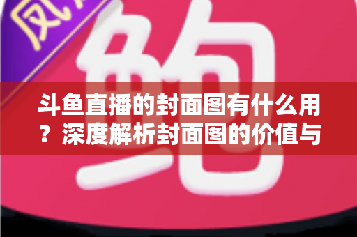 斗鱼直播的封面图有什么用？深度解析封面图的价值与优化技巧