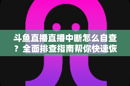 斗鱼直播直播中断怎么自查？全面排查指南帮你快速恢复直播
