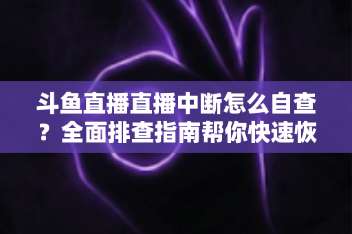斗鱼直播直播中断怎么自查？全面排查指南帮你快速恢复直播