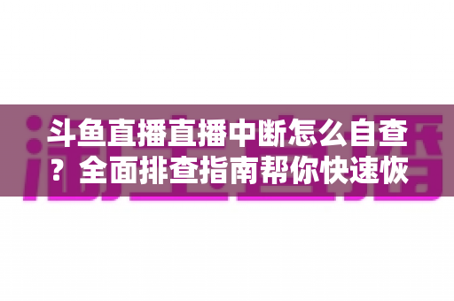 斗鱼直播直播中断怎么自查？全面排查指南帮你快速恢复直播