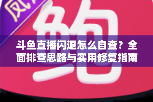 斗鱼直播闪退怎么自查？全面排查思路与实用修复指南一学就会