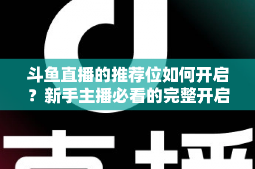 斗鱼直播的推荐位如何开启？新手主播必看的完整开启攻略与实战技巧