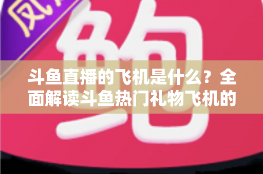 斗鱼直播的飞机是什么?全面解读斗鱼热门礼物飞机的价格、特效与送礼玩法 斗鱼直播的飞机是什么?全面解读斗鱼热门礼物飞机的价格、特效与送礼玩法